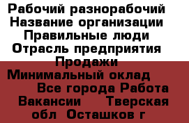 Рабочий-разнорабочий › Название организации ­ Правильные люди › Отрасль предприятия ­ Продажи › Минимальный оклад ­ 30 000 - Все города Работа » Вакансии   . Тверская обл.,Осташков г.